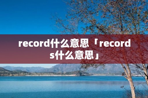 record什么意思「records什么意思」 record什么意思「records什么意思」