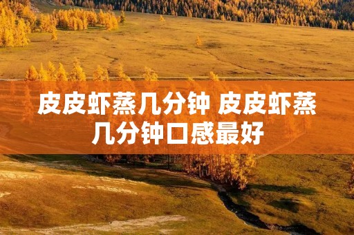 皮皮虾蒸几分钟 皮皮虾蒸几分钟口感最好
