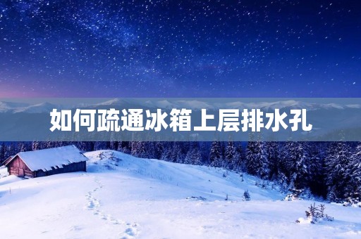 如何疏通冰箱上层排水孔 如何疏通冰箱上层排水孔