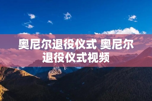奥尼尔退役仪式 奥尼尔退役仪式视频 奥尼尔退役仪式 奥尼尔退役仪式视频