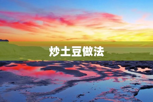 炒土豆做法:美味的家常土豆炒菜 炒土豆做法:美味的家常土豆炒菜