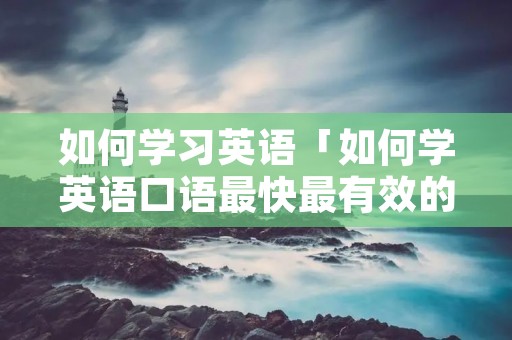 如何学习英语「如何学英语口语最快最有效的方法」