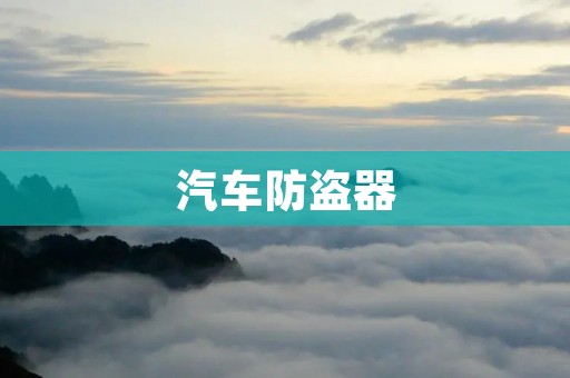 汽车防盗器:保障车辆安全的必备装备 汽车防盗器:保障车辆安全的必备装备