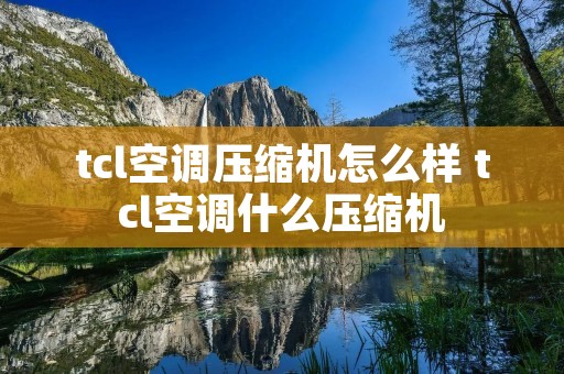 tcl空调压缩机怎么样 tcl空调什么压缩机 tcl空调压缩机怎么样 tcl空调什么压缩机