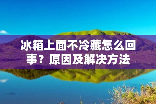 冰箱上面不冷藏怎么回事？原因及解决方法