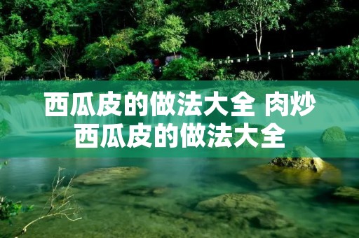 西瓜皮的做法大全 肉炒西瓜皮的做法大全