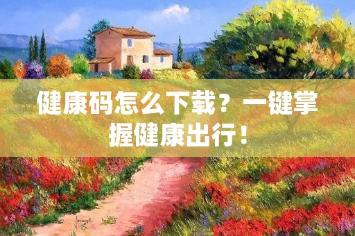 健康码怎么下载?一键掌握健康出行!