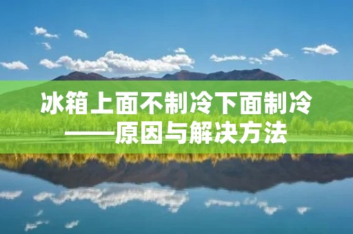 冰箱上面不制冷下面制冷——原因与解决方法 冰箱上面不制冷下面制冷——原因与解决方法