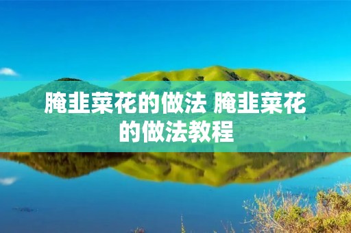 腌韭菜花的做法 腌韭菜花的做法教程