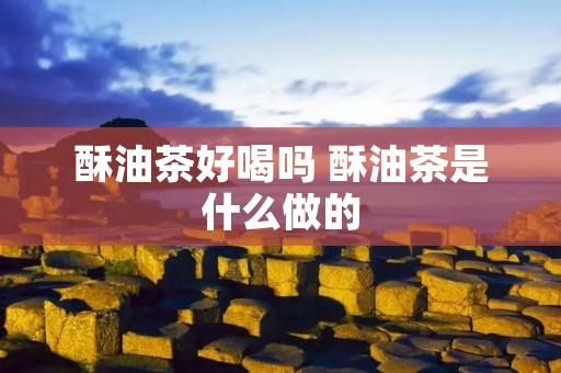 酥油茶好喝吗 酥油茶是什么做的