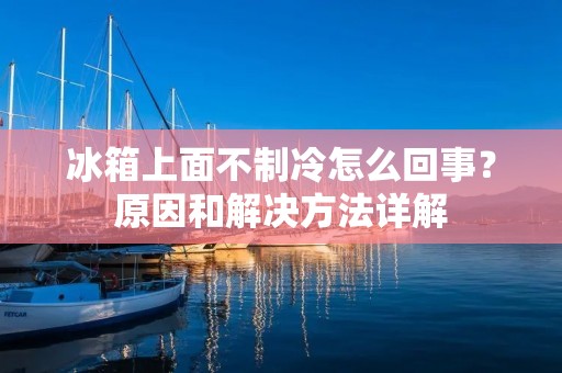 冰箱上面不制冷怎么回事？原因和解决方法详解