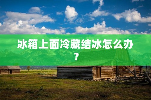 冰箱上面冷藏结冰怎么办? 冰箱上面冷藏结冰怎么办?