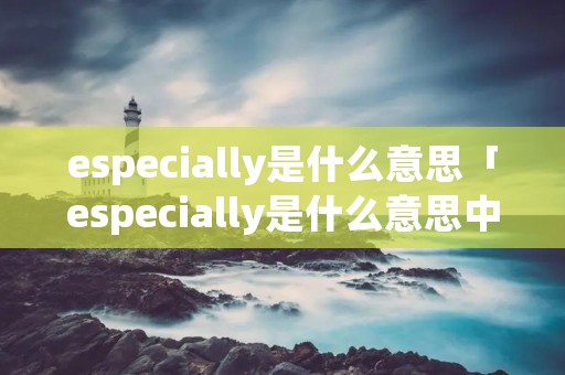 especially是什么意思「especially是什么意思中文」