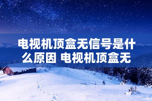 电视机顶盒无信号是什么原因 电视机顶盒无信号是什么原因怎么解决 电视机顶盒无信号是什么原因 电视机顶盒无信号是什么原因怎么解决