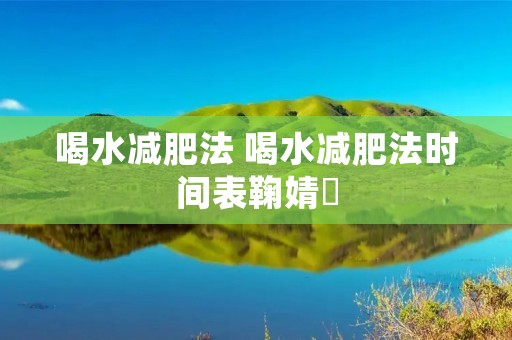 喝水减肥法 喝水减肥法时间表鞠婧祎