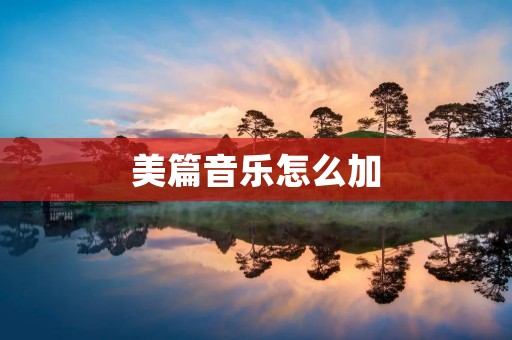 美篇音乐怎么加:将美文与动听旋律相融合的艺术之道