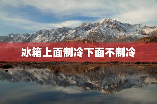 冰箱上面制冷下面不制冷：原因与解决方法