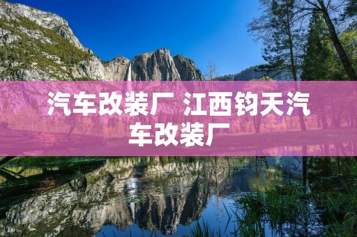 汽车改装厂 江西钧天汽车改装厂
