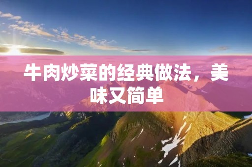 牛肉炒菜的经典做法,美味又简单 牛肉炒菜的经典做法,美味又简单