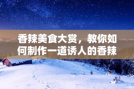 香辣美食大赏，教你如何制作一道诱人的香辣佳肴