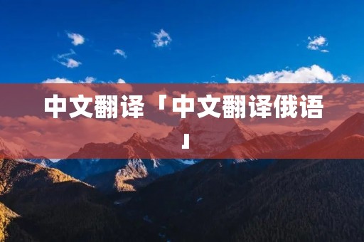 中文翻译「中文翻译俄语」