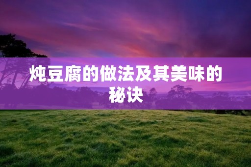炖豆腐的做法及其美味的秘诀 炖豆腐的做法及其美味的秘诀