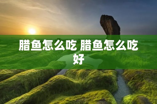 腊鱼怎么吃 腊鱼怎么吃好