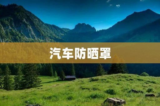 汽车防晒罩:为您的座驾提供全方位的防护 汽车防晒罩:为您的座驾提供全方位的防护