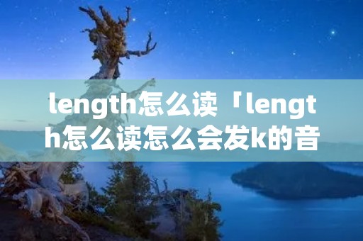 length怎么读「length怎么读怎么会发k的音」