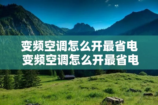 变频空调怎么开最省电 变频空调怎么开最省电又省电