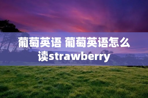 葡萄英语 葡萄英语怎么读strawberry 葡萄英语 葡萄英语怎么读strawberry