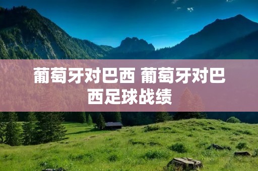 葡萄牙对巴西 葡萄牙对巴西足球战绩