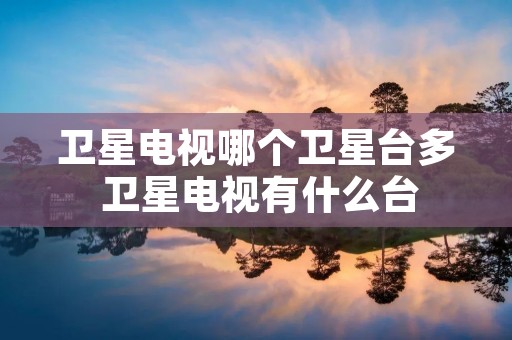 卫星电视哪个卫星台多 卫星电视有什么台 卫星电视哪个卫星台多 卫星电视有什么台