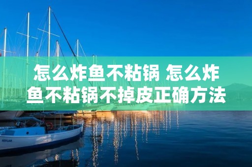 怎么炸鱼不粘锅 怎么炸鱼不粘锅不掉皮正确方法视频教程