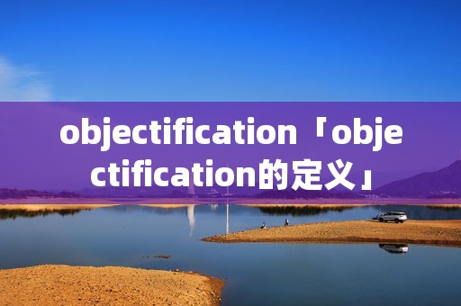 objectification「objectification的定义」