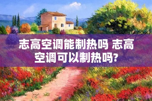 志高空调能制热吗 志高空调可以制热吗?