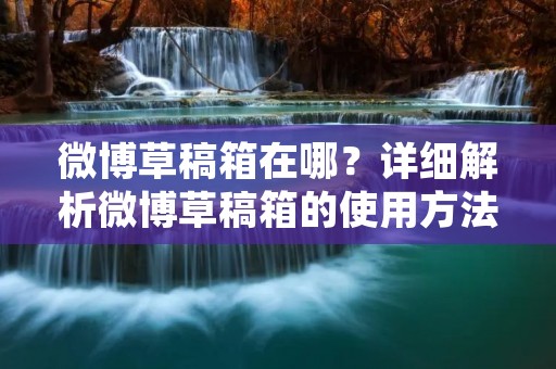 微博草稿箱在哪？详细解析微博草稿箱的使用方法
