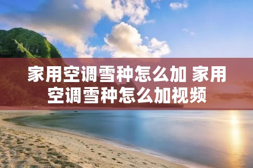 家用空调雪种怎么加 家用空调雪种怎么加视频 家用空调雪种怎么加 家用空调雪种怎么加视频