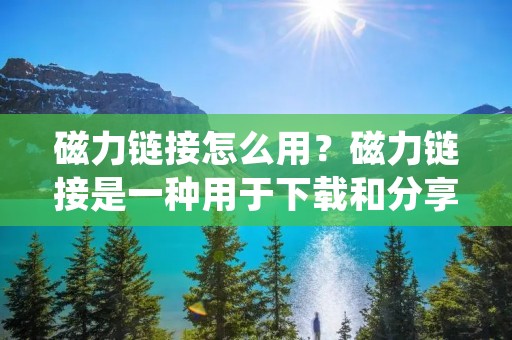 磁力链接怎么用？磁力链接是一种用于下载和分享文件的常见方式，它提供了一种便捷的方法来获取所需的内容。本文将详细介绍磁力链接的使用方法和相关注意事项，帮助读者更好地理解和应用磁力链接。