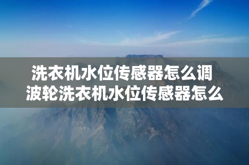 洗衣机水位传感器怎么调 波轮洗衣机水位传感器怎么调