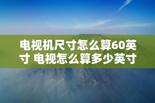 电视机尺寸怎么算60英寸 电视怎么算多少英寸 电视机尺寸怎么算60英寸 电视怎么算多少英寸
