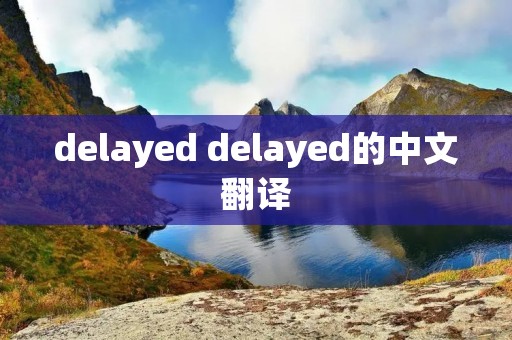 delayed delayed的中文翻译 delayed delayed的中文翻译