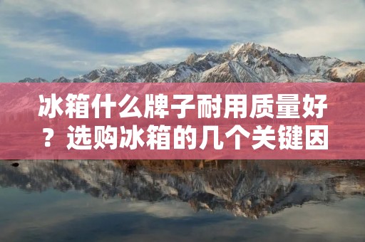冰箱什么牌子耐用质量好？选购冰箱的几个关键因素
