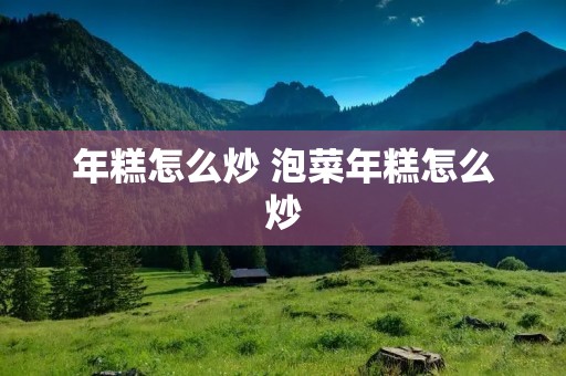 年糕怎么炒 泡菜年糕怎么炒 年糕怎么炒 泡菜年糕怎么炒