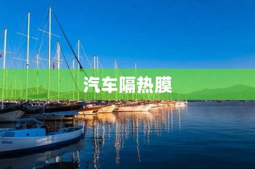 汽车隔热膜：为您的驾驶带来更舒适的体验