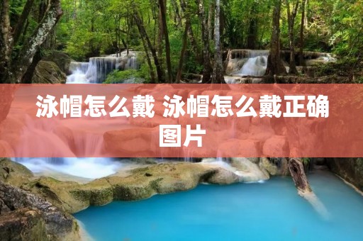 泳帽怎么戴 泳帽怎么戴正确图片
