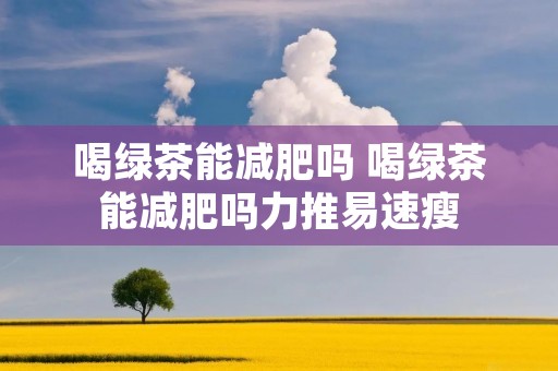 喝绿茶能减肥吗 喝绿茶能减肥吗力推易速瘦