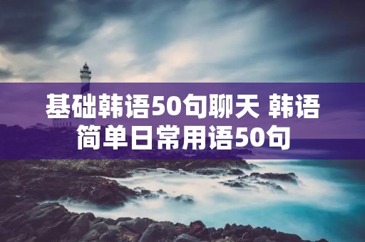基础韩语50句聊天 韩语简单日常用语50句