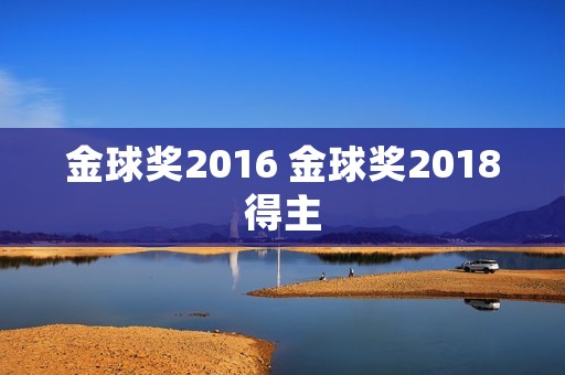 金球奖2016 金球奖2018得主 金球奖2016 金球奖2018得主
