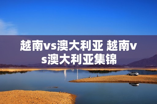 越南vs澳大利亚 越南vs澳大利亚集锦 越南vs澳大利亚 越南vs澳大利亚集锦